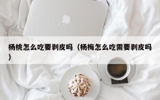 杨桃怎么吃要剥皮吗（杨梅怎么吃需要剥皮吗）