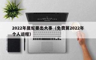 2022年属蛇要出大事（免费算2022年个人运程）