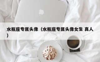 水瓶座专属头像（水瓶座专属头像女生 真人）