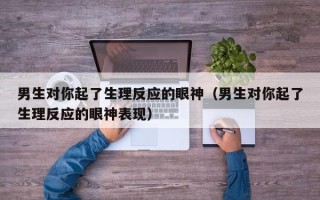 男生对你起了生理反应的眼神（男生对你起了生理反应的眼神表现）