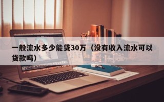 一般流水多少能贷30万（没有收入流水可以贷款吗）