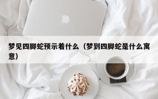 梦见四脚蛇预示着什么（梦到四脚蛇是什么寓意）