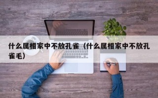 什么属相家中不放孔雀（什么属相家中不放孔雀毛）