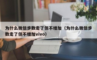 为什么微信步数走了但不增加（为什么微信步数走了但不增加vivo）