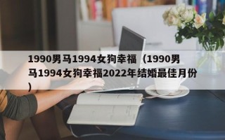 1990男马1994女狗幸福（1990男马1994女狗幸福2022年结婚最佳月份）