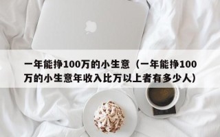 一年能挣100万的小生意（一年能挣100万的小生意年收入比万以上者有多少人）