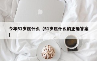 今年51岁属什么（51岁属什么的正确答案）