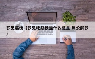 梦见荔枝（梦见吃荔枝是什么意思 周公解梦）