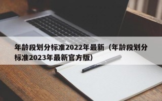 年龄段划分标准2022年最新（年龄段划分标准2023年最新官方版）