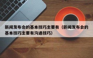 新闻发布会的基本技巧主要有（新闻发布会的基本技巧主要有沟通技巧）