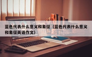 蓝色代表什么意义和象征（蓝色代表什么意义和象征英语作文）