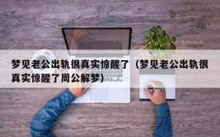 梦见老公出轨很真实惊醒了（梦见老公出轨很真实惊醒了周公解梦）