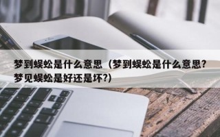 梦到蜈蚣是什么意思（梦到蜈蚣是什么意思?梦见蜈蚣是好还是坏?）