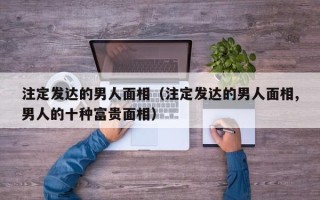 注定发达的男人面相（注定发达的男人面相,男人的十种富贵面相）