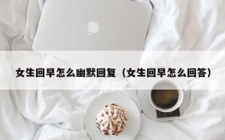 女生回早怎么幽默回复（女生回早怎么回答）