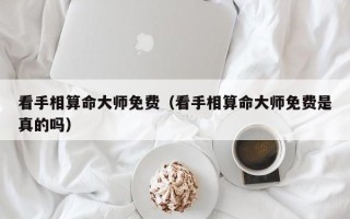 看手相算命大师免费（看手相算命大师免费是真的吗）