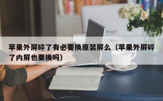 苹果外屏碎了有必要换原装屏么（苹果外屏碎了内屏也要换吗）