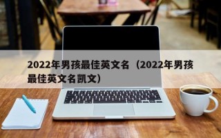 2022年男孩最佳英文名（2022年男孩最佳英文名凯文）