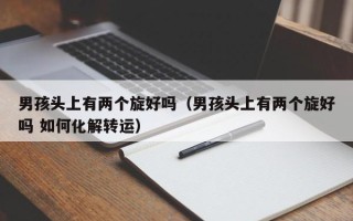 男孩头上有两个旋好吗（男孩头上有两个旋好吗 如何化解转运）