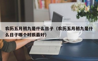 农历五月初九是什么日子（农历五月初九是什么日子哪个时辰最好）