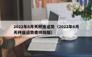 2022年6月天秤座运势（2022年6月天秤座运势唐琦阳版）