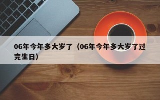 06年今年多大岁了（06年今年多大岁了过完生日）