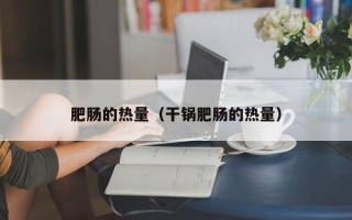 肥肠的热量（干锅肥肠的热量）