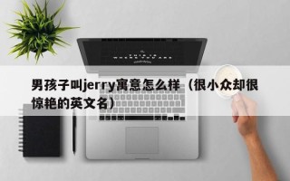 男孩子叫jerry寓意怎么样（很小众却很惊艳的英文名）