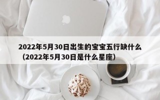 2022年5月30日出生的宝宝五行缺什么（2022年5月30日是什么星座）