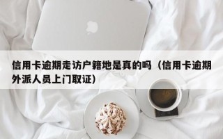 信用卡逾期走访户籍地是真的吗（信用卡逾期外派人员上门取证）