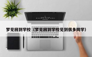 梦见回到学校（梦见回到学校见到很多同学）