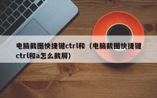 电脑截图快捷键ctrl和（电脑截图快捷键ctrl和a怎么截屏）