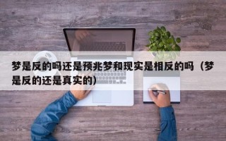 梦是反的吗还是预兆梦和现实是相反的吗（梦是反的还是真实的）