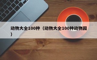 动物大全100种（动物大全100种动物园）