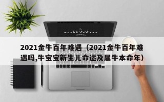 2021金牛百年难遇（2021金牛百年难遇吗,牛宝宝新生儿命运及属牛本命年）