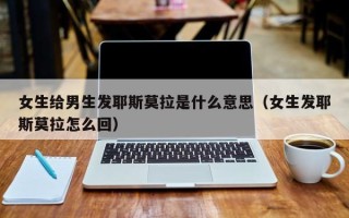 女生给男生发耶斯莫拉是什么意思（女生发耶斯莫拉怎么回）