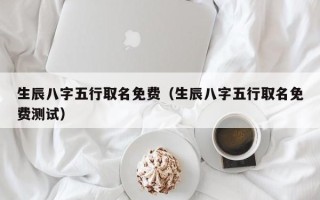 生辰八字五行取名免费（生辰八字五行取名免费测试）