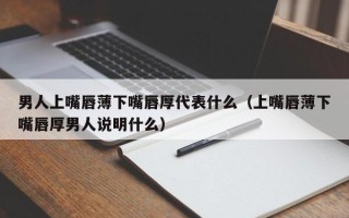 男人上嘴唇薄下嘴唇厚代表什么（上嘴唇薄下嘴唇厚男人说明什么）