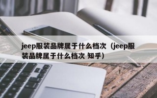 jeep服装品牌属于什么档次（jeep服装品牌属于什么档次 知乎）