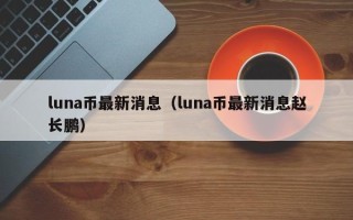 luna币最新消息（luna币最新消息赵长鹏）