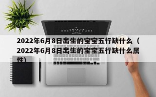 2022年6月8日出生的宝宝五行缺什么（2022年6月8日出生的宝宝五行缺什么属性）