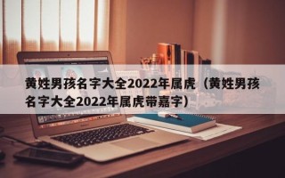 黄姓男孩名字大全2022年属虎（黄姓男孩名字大全2022年属虎带嘉字）