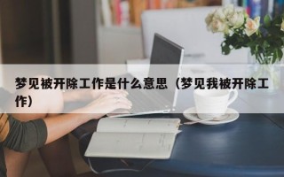 梦见被开除工作是什么意思（梦见我被开除工作）