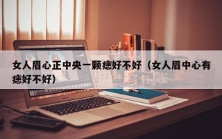 女人眉心正中央一颗痣好不好（女人眉中心有痣好不好）