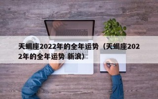 天蝎座2022年的全年运势（天蝎座2022年的全年运势 新浪）