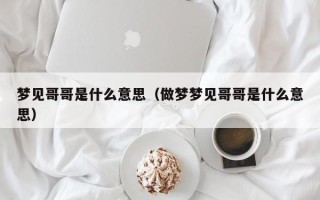 梦见哥哥是什么意思（做梦梦见哥哥是什么意思）