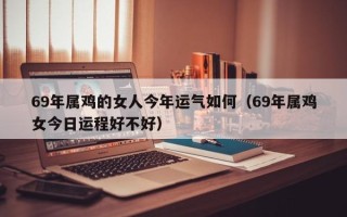 69年属鸡的女人今年运气如何（69年属鸡女今日运程好不好）