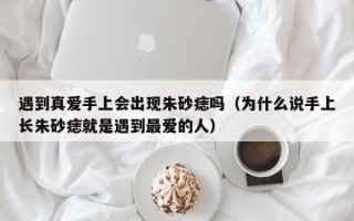 遇到真爱手上会出现朱砂痣吗（为什么说手上长朱砂痣就是遇到最爱的人）