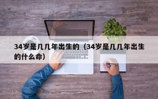 34岁是几几年出生的（34岁是几几年出生的什么命）