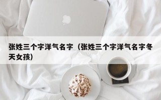 张姓三个字洋气名字（张姓三个字洋气名字冬天女孩）